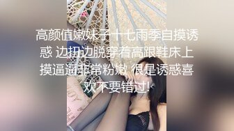 高颜值嫩妹子十七雨季自摸诱惑 边扭边脱穿着高跟鞋床上摸逼逼非常粉嫩 很是诱惑喜欢不要错过!