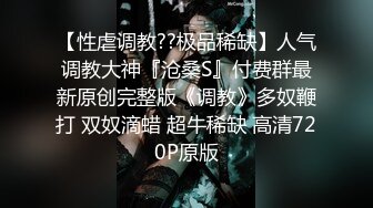 母狗调教！无毛唇钉穴萌妹母狗被土豪各种暴力手指扣穴掰逼拳交塞入后继续用肉棒猛插调教