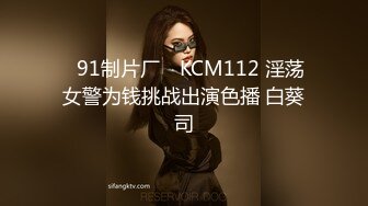 ✿91制片厂✿ KCM112 淫荡女警为钱挑战出演色播 白葵司