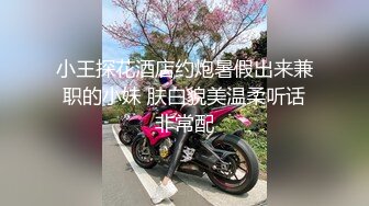 小王探花酒店约炮暑假出来兼职的小妹 肤白貌美温柔听话非常配