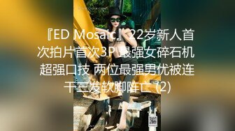 『ED Mosaic』22岁新人首次拍片首次3P 最强女碎石机 超强口技 两位最强男优被连干三发软脚阵亡 (2)