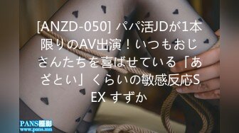 [ANZD-050] パパ活JDが1本限りのAV出演！いつもおじさんたちを喜ばせている「あざとい」くらいの敏感反応SEX すずか