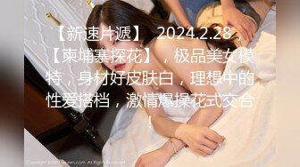 【新速片遞】  2024.2.28，【柬埔寨探花】，极品美女模特，身材好皮肤白，理想中的性爱搭档，激情爆操花式交合！