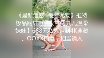 《最新泄密✿反差尤物》推特极品网红巨乳女神【九儿温柔妹妹】688元私人定制4K典藏、OOXX口爆，相当诱人