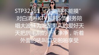 STP32591 “不能掐不能摸”对白清晰KTV包厢S情服务陪唱大波妹为满足男人的爱好天天把屄毛刮的干干净净，听着外面的吼叫口交啪啪享受