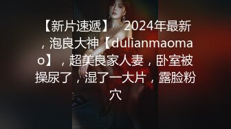 【新片速遞】   2024年最新，泡良大神【dulianmaomao】，超美良家人妻，卧室被操尿了，湿了一大片，露脸粉穴