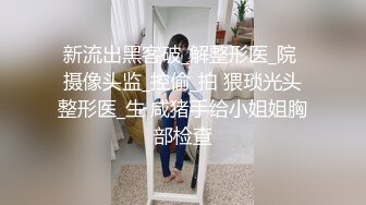 小情侣自拍修手机时外泄，高颜值美女，精液口爆