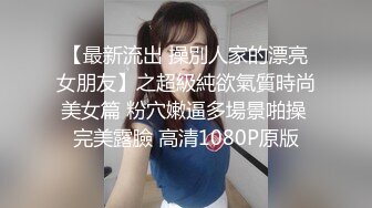 【最新流出 操別人家的漂亮女朋友】之超級純欲氣質時尚美女篇 粉穴嫩逼多場景啪操 完美露臉 高清1080P原版