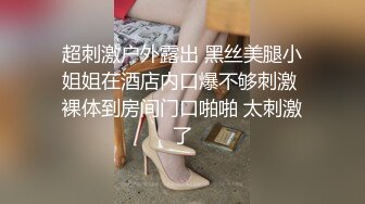 超刺激户外露出 黑丝美腿小姐姐在酒店内口爆不够刺激 裸体到房间门口啪啪 太刺激了