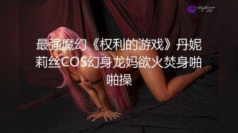 最强魔幻《权利的游戏》丹妮莉丝COS幻身龙妈欲火焚身啪啪操