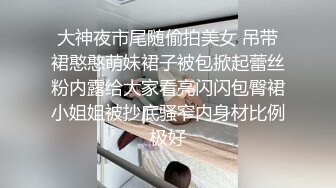 大神夜市尾随偷拍美女 吊带裙憨憨萌妹裙子被包掀起蕾丝粉内露给大家看亮闪闪包臀裙小姐姐被抄底骚窄内身材比例极好