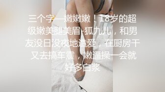 三个字—嫩嫩嫩！18岁的超级嫩美腿美眉-狐九儿，和男友没日没夜地造爱，在厨房干 又去搞车震，嫩逼操一会就好多白浆