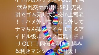 【W巨乳OL上司宅でパコパコNN恳亲会】【Fカップ×アイドル级ルックス×OL】【宅饮み乱交ナカ出しSP】无礼讲でゴム无し大乱交in上司宅！！ハメ外してゴムも外してナマちん挿入でイキまくるアイドル级ルックス巨乳エチョナOL！！同僚と利き乳揉み&利きマンクンニで升天！！そして浓厚ご奉仕で升给&升天必至の