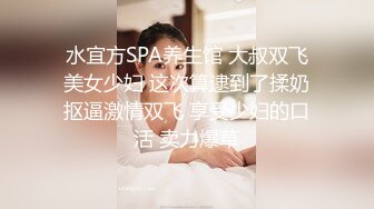 偷拍良家妇女的私密生活，【SPA养生之道】身材级品的美女第一次做SPA 有点不好意思放不开