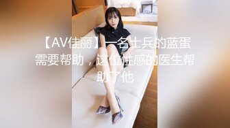 【AV佳丽】一名士兵的蓝蛋需要帮助，这位性感的医生帮助了他