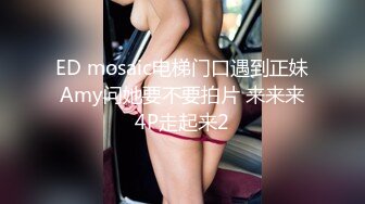 ED mosaic电梯门口遇到正妹Amy问她要不要拍片 来来来4P走起来2