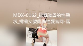 MDX-0162_排解繼母的性需求_揹著父親亂倫性愛官网-雪千夏