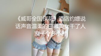 《威哥全国探花》酒店约嫖说话声音温柔的白嫩美女干了人家一个多小时