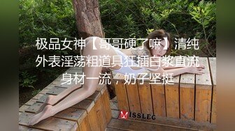 极品女神【哥哥硬了嘛】清纯外表淫荡粗道具狂插白浆直流身材一流，奶子坚挺