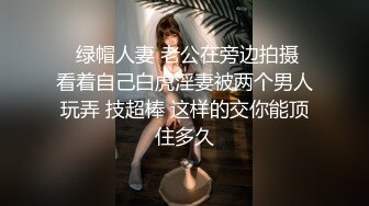   绿帽人妻 老公在旁边拍摄 看着自己白虎淫妻被两个男人玩弄 技超棒 这样的交你能顶住多久