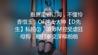 ⚫️⚫️最新重磅订阅，不懂怜香惜玉，OF绅士大神【D先生】私拍②，凌辱M控受虐狂母狗，鞭打拳交深喉啪啪