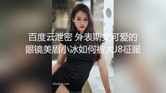 百度云泄密 外表斯文可爱的眼镜美眉小冰如何被大J8征服