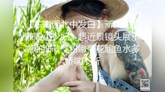 【东南西北中发白】新人约操兼职小少妇，超近景镜头展示啪啪细节，粉嫩菊花鲍鱼水多娇喘不断