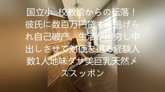 国立小○校教谕からの転落！彼氏に数百万円贷すも逃げられ自己破产。生活が困穷し中出しさせて対価を得る経験人数1人地味ダサ美巨乳天然メススッポン