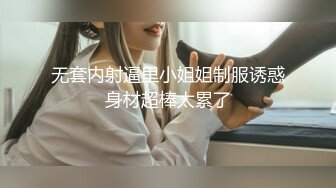 无套内射逼里小姐姐制服诱惑身材超棒太累了