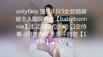 onlyfans 馒头B 抖S女奴脑袋被主人脚踩调教【babybunnnie】主动骑乘位啪啪 口交侍奉 小B塞内裤 大黑牛自慰【180v】 (107)