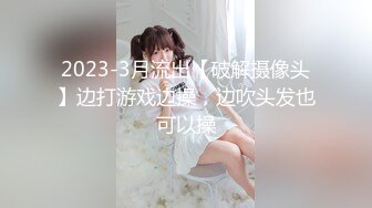 2023-3月流出【破解摄像头】边打游戏边操，边吹头发也可以操