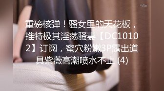 重磅核弹！骚女里的天花板，推特极其淫荡骚妻【DC10102】订阅，蜜穴粉嫩3P露出道具紫薇高潮喷水不止 (4)