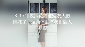 3-17午夜探花约啪短发大眼睛妹子，温柔体贴被老哥后入暴操