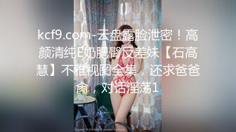 kcf9.com-云盘露脸泄密！高颜清纯E奶肥臀反差妹【石高慧】不雅视图全集，还求爸爸肏，对话淫荡1