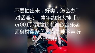 不要抽出来，好爽，怎么办”对话淫荡，青年约炮大神【ber001】露脸约啪纯欲音乐老师身材苗条，亮点是呻吟声听的鸡巴都硬了