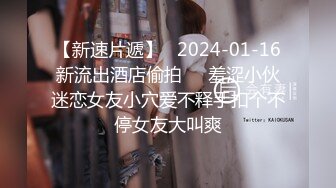 【新速片遞】   2024-01-16新流出酒店偷拍❤️羞涩小伙迷恋女友小穴爱不释手扣个不停女友大叫爽