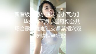 新晋级推特小骚妹【小瓦力】❤️毕业就下海，当母狗公共场合露出啪啪肛交芹菜插穴双通吃精相当狂放