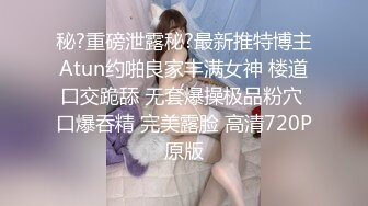 秘?重磅泄露秘?最新推特博主Atun约啪良家丰满女神 楼道口交跪舔 无套爆操极品粉穴 口爆吞精 完美露脸 高清720P原版