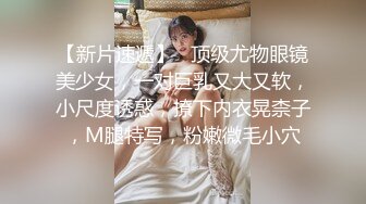 【新片速遞】   顶级尤物眼镜美少女，一对巨乳又大又软，小尺度诱惑，撩下内衣晃柰子，M腿特写，粉嫩微毛小穴