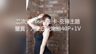 二次元Coser-浵卡-皮褲主題鑒賞，人工白虎嫩鮑40P+1V