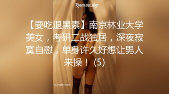 【要吃退黑素】南京林业大学美女，考研二战独居，深夜寂寞自慰，单身许久好想让男人来操！ (5)