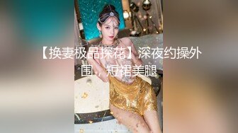 【换妻极品探花】深夜约操外围，短裙美腿