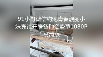 91小哥微信约炮青春靓丽小妹宾馆开房各种姿势草1080P高清版