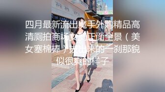 四月最新流出魔手外购精品高清厕拍商场女厕正面全景（美女塞棉棒）拔出来的一刹那貌似很爽的样子