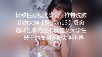 极致性爱视觉盛宴！推特洗脑约炮大神【Bigfan13】爆肏逃课出来约会的反差女大学生，被干的高潮不断尖叫不停