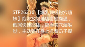 STP26236 【爆乳顶级粉穴萌妹】炮友放假酒店自慰操逼，假屌快速抽插，搞得美穴湿哒哒，主动骑在身上抓着奶子操