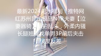 最新2024无水福利！推特网红苏州昆山极品NTR夫妻【泣妻器骑】私拍乱斗，外柔内骚长腿翘臀找单男3P前后夹击极度反差