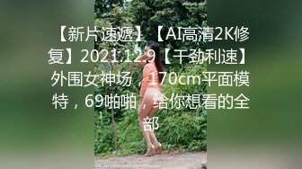 【新片速遞】【AI高清2K修复】2021.12.9【干劲利速】外围女神场，170cm平面模特，69啪啪，给你想看的全部