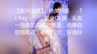 【新片速遞】  绝美妖姬❤️-Ts Aey -❤️，职业OL装，头发一甩宛如闪耀的星星，肉棒自慰插菊花，手指抠穴，好美好美！