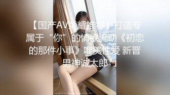 【国产AV荣耀推荐】打造专属于“你”的情欲流动《初恋的那件小事》唯美性爱 新晋男神诚太郎